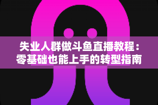 失业人群做斗鱼直播教程:零基础也能上手的转型指南,助你在家开启第二职业 失业人群做斗鱼直播教程:零基础也能上手的转型指南,助你在家开启第二职业