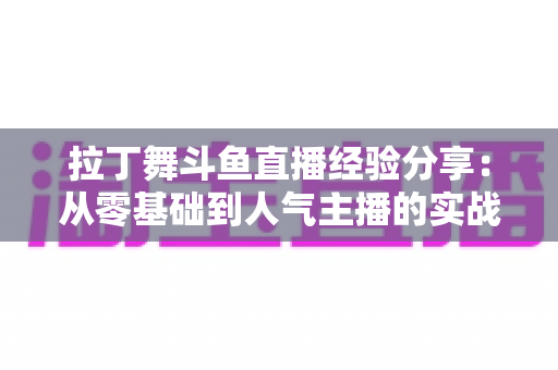 拉丁舞斗鱼直播经验分享：从零基础到人气主播的实战攻略
