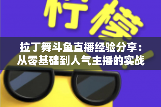 拉丁舞斗鱼直播经验分享：从零基础到人气主播的实战攻略
