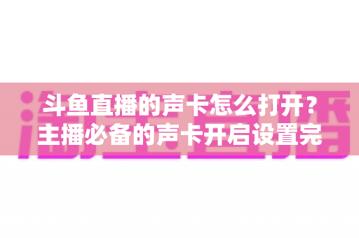 斗鱼直播的声卡怎么打开?主播必备的声卡开启设置完整指南 斗鱼直播的声卡怎么打开?主播必备的声卡开启设置完整指南