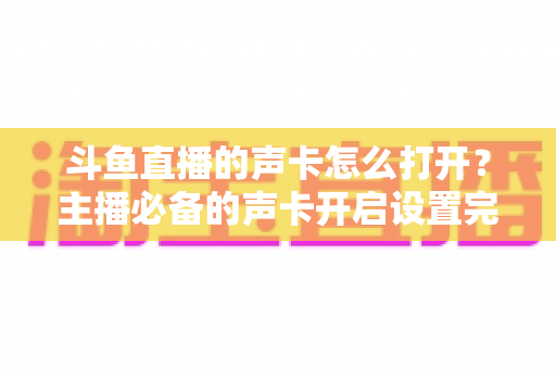 斗鱼直播的声卡怎么打开？主播必备的声卡开启设置完整指南