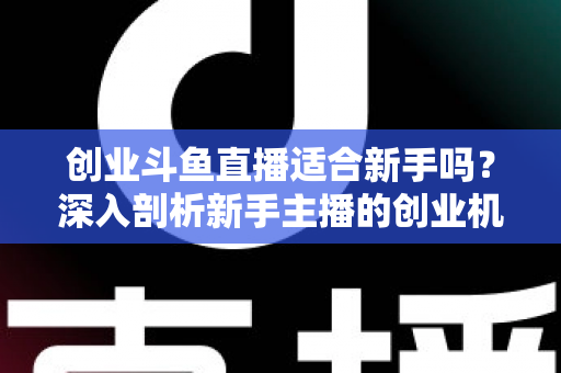 创业斗鱼直播适合新手吗?深入剖析新手主播的创业机遇与避坑指南 创业斗鱼直播适合新手吗?深入剖析新手主播的创业机遇与避坑指南
