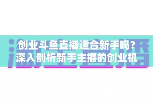 创业斗鱼直播适合新手吗?深入剖析新手主播的创业机遇与避坑指南 创业斗鱼直播适合新手吗?深入剖析新手主播的创业机遇与避坑指南