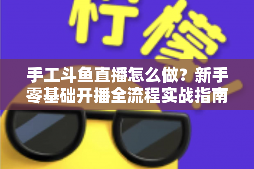 手工斗鱼直播怎么做？新手零基础开播全流程实战指南