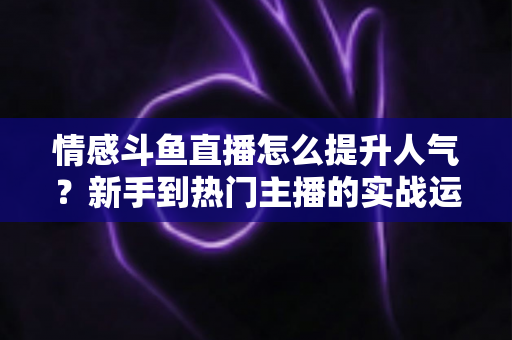 情感斗鱼直播怎么提升人气?新手到热门主播的实战运营全攻略 情感斗鱼直播怎么提升人气?新手到热门主播的实战运营全攻略