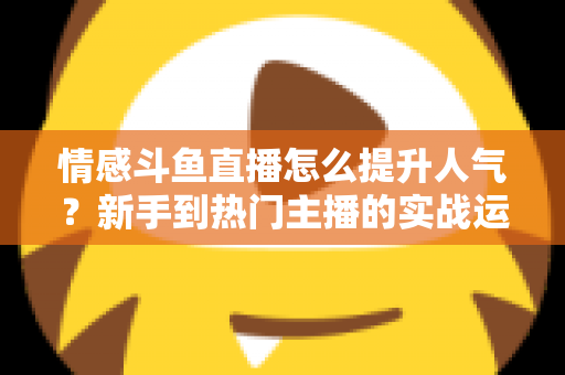 情感斗鱼直播怎么提升人气?新手到热门主播的实战运营全攻略 情感斗鱼直播怎么提升人气?新手到热门主播的实战运营全攻略