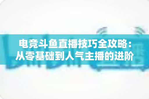 电竞斗鱼直播技巧全攻略：从零基础到人气主播的进阶秘籍