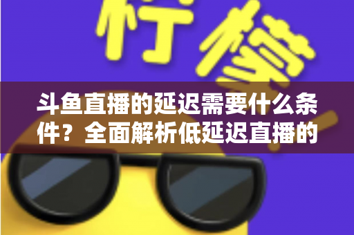 斗鱼直播的延迟需要什么条件?全面解析低延迟直播的核心要素与实用优化指南 斗鱼直播的延迟需要什么条件?全面解析低延迟直播的核心要素与实用优化指南