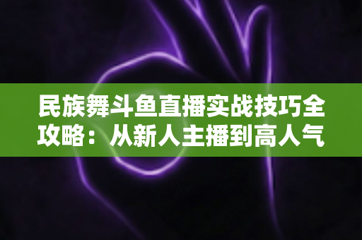 民族舞斗鱼直播实战技巧全攻略:从新人主播到高人气舞蹈直播间的进阶指南 民族舞斗鱼直播实战技巧全攻略:从新人主播到高人气舞蹈直播间的进阶指南