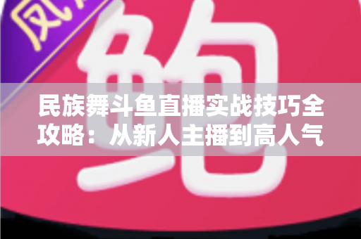 民族舞斗鱼直播实战技巧全攻略:从新人主播到高人气舞蹈直播间的进阶指南 民族舞斗鱼直播实战技巧全攻略:从新人主播到高人气舞蹈直播间的进阶指南