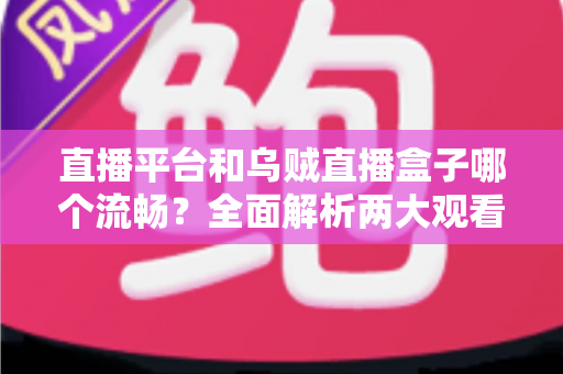 直播平台和乌贼直播盒子哪个流畅?全面解析两大观看方式的流畅度差异与选择建议 直播平台和乌贼直播盒子哪个流畅?全面解析两大观看方式的流畅度差异与选择建议