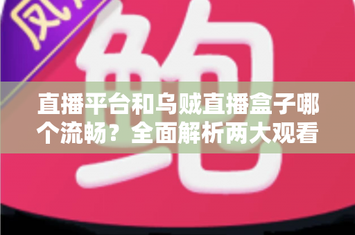 直播平台和乌贼直播盒子哪个流畅？全面解析两大观看方式的流畅度差异与选择建议