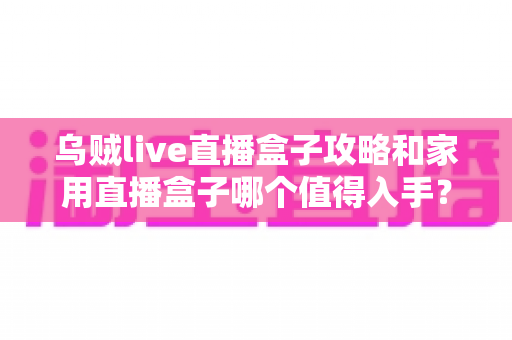 乌贼live直播盒子攻略和家用直播盒子哪个值得入手?2025最新实用指南与选购避坑全解析 乌贼live直播盒子攻略和家用直播盒子哪个值得入手?2025最新实用指南与选购避坑全解析