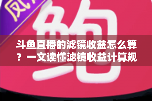 斗鱼直播的滤镜收益怎么算?一文读懂滤镜收益计算规则、分成比例与提现全流程 斗鱼直播的滤镜收益怎么算?一文读懂滤镜收益计算规则、分成比例与提现全流程