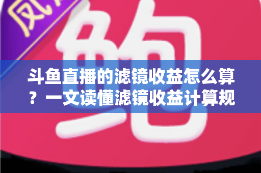 斗鱼直播的滤镜收益怎么算?一文读懂滤镜收益计算规则、分成比例与提现全流程 斗鱼直播的滤镜收益怎么算?一文读懂滤镜收益计算规则、分成比例与提现全流程