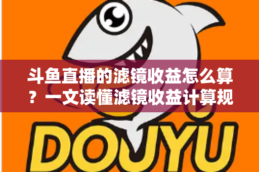 斗鱼直播的滤镜收益怎么算?一文读懂滤镜收益计算规则、分成比例与提现全流程 斗鱼直播的滤镜收益怎么算?一文读懂滤镜收益计算规则、分成比例与提现全流程