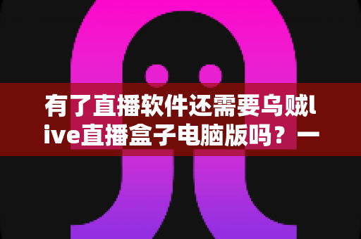 有了直播软件还需要乌贼live直播盒子电脑版吗?一文帮你理清选择思路 有了直播软件还需要乌贼live直播盒子电脑版吗?一文帮你理清选择思路