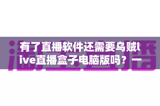 有了直播软件还需要乌贼live直播盒子电脑版吗？一文帮你理清选择思路