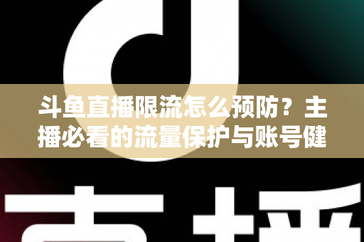 斗鱼直播限流怎么预防?主播必看的流量保护与账号健康运营全攻略 斗鱼直播限流怎么预防?主播必看的流量保护与账号健康运营全攻略