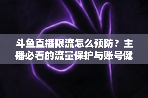 斗鱼直播限流怎么预防?主播必看的流量保护与账号健康运营全攻略 斗鱼直播限流怎么预防?主播必看的流量保护与账号健康运营全攻略