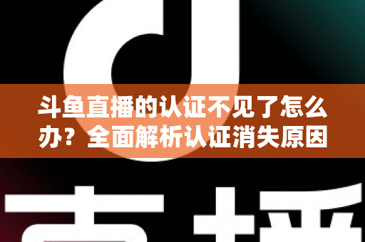 斗鱼直播的认证不见了怎么办？全面解析认证消失原因与快速恢复认证的完整攻略