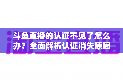 斗鱼直播的认证不见了怎么办？全面解析认证消失原因与快速恢复认证的完整攻略