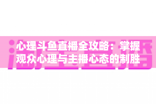 心理斗鱼直播全攻略:掌握观众心理与主播心态的制胜秘籍 心理斗鱼直播全攻略:掌握观众心理与主播心态的制胜秘籍