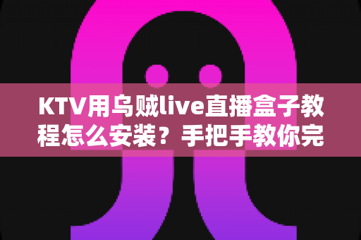 KTV用乌贼live直播盒子教程怎么安装?手把手教你完成安装与调试全流程 KTV用乌贼live直播盒子教程怎么安装?手把手教你完成安装与调试全流程