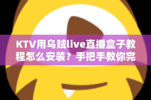 KTV用乌贼live直播盒子教程怎么安装?手把手教你完成安装与调试全流程 KTV用乌贼live直播盒子教程怎么安装?手把手教你完成安装与调试全流程