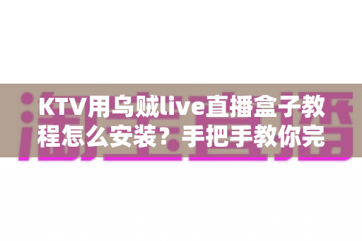 KTV用乌贼live直播盒子教程怎么安装？手把手教你完成安装与调试全流程