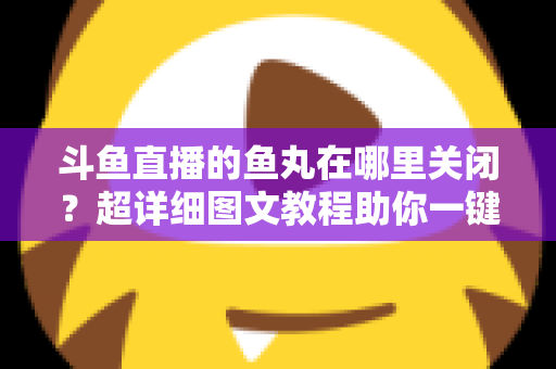 斗鱼直播的鱼丸在哪里关闭?超详细图文教程助你一键屏蔽鱼丸提示与特效 斗鱼直播的鱼丸在哪里关闭?超详细图文教程助你一键屏蔽鱼丸提示与特效