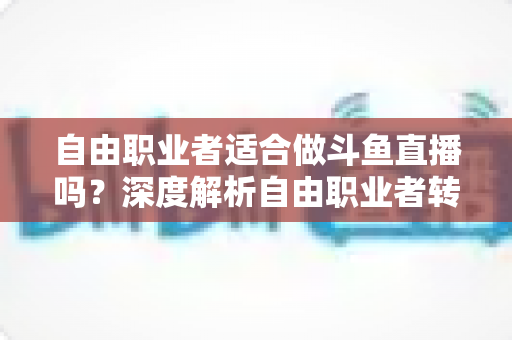 自由职业者适合做斗鱼直播吗?深度解析自由职业者转型游戏主播的优势、挑战与实操指南 自由职业者适合做斗鱼直播吗?深度解析自由职业者转型游戏主播的优势、挑战与实操指南