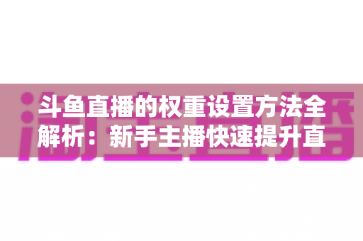 斗鱼直播的权重设置方法全解析:新手主播快速提升直播间流量与推荐的实战指南 斗鱼直播的权重设置方法全解析:新手主播快速提升直播间流量与推荐的实战指南