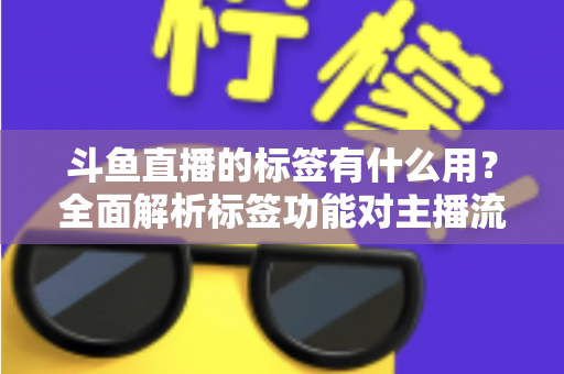 斗鱼直播的标签有什么用?全面解析标签功能对主播流量与曝光的重要价值 斗鱼直播的标签有什么用?全面解析标签功能对主播流量与曝光的重要价值