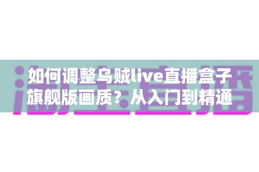 如何调整乌贼live直播盒子旗舰版画质?从入门到精通的高清直播设置全攻略 如何调整乌贼live直播盒子旗舰版画质?从入门到精通的高清直播设置全攻略