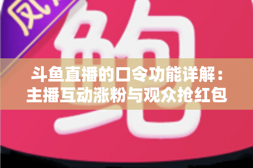 斗鱼直播的口令功能详解：主播互动涨粉与观众抢红包的全方位实用指南