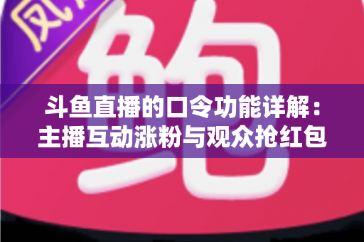 斗鱼直播的口令功能详解：主播互动涨粉与观众抢红包的全方位实用指南