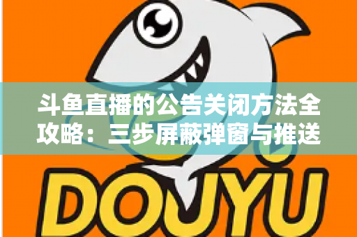 斗鱼直播的公告关闭方法全攻略:三步屏蔽弹窗与推送,畅享清爽观看体验 斗鱼直播的公告关闭方法全攻略:三步屏蔽弹窗与推送,畅享清爽观看体验