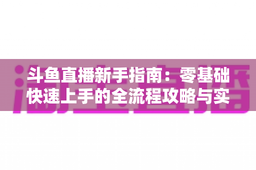 斗鱼直播新手指南：零基础快速上手的全流程攻略与实用技巧
