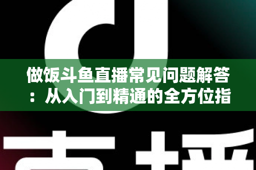 做饭斗鱼直播常见问题解答:从入门到精通的全方位指南,助你轻松开启美食直播之旅 做饭斗鱼直播常见问题解答:从入门到精通的全方位指南,助你轻松开启美食直播之旅