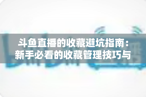 斗鱼直播的收藏避坑指南：新手必看的收藏管理技巧与防坑全攻略