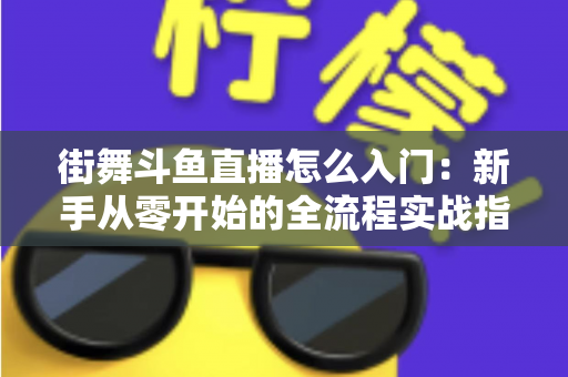 街舞斗鱼直播怎么入门:新手从零开始的全流程实战指南 街舞斗鱼直播怎么入门:新手从零开始的全流程实战指南