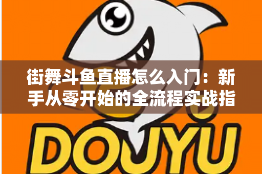 街舞斗鱼直播怎么入门：新手从零开始的全流程实战指南