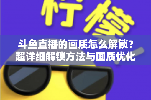 斗鱼直播的画质怎么解锁?超详细解锁方法与画质优化全攻略 斗鱼直播的画质怎么解锁?超详细解锁方法与画质优化全攻略