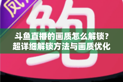 斗鱼直播的画质怎么解锁?超详细解锁方法与画质优化全攻略 斗鱼直播的画质怎么解锁?超详细解锁方法与画质优化全攻略