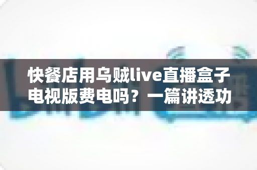 快餐店用乌贼live直播盒子电视版费电吗?一篇讲透功耗真相与省电妙招的实用指南 快餐店用乌贼live直播盒子电视版费电吗?一篇讲透功耗真相与省电妙招的实用指南