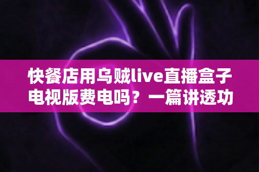 快餐店用乌贼live直播盒子电视版费电吗?一篇讲透功耗真相与省电妙招的实用指南 快餐店用乌贼live直播盒子电视版费电吗?一篇讲透功耗真相与省电妙招的实用指南