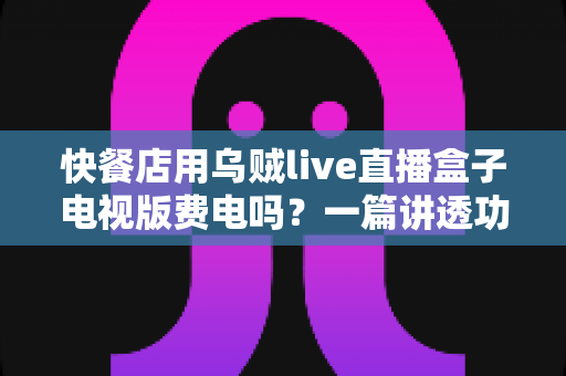 快餐店用乌贼live直播盒子电视版费电吗？一篇讲透功耗真相与省电妙招的实用指南
