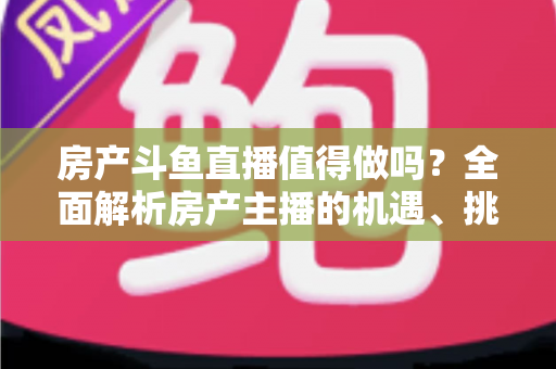 房产斗鱼直播值得做吗?全面解析房产主播的机遇、挑战与实战策略 房产斗鱼直播值得做吗?全面解析房产主播的机遇、挑战与实战策略