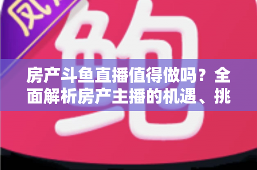房产斗鱼直播值得做吗?全面解析房产主播的机遇、挑战与实战策略 房产斗鱼直播值得做吗?全面解析房产主播的机遇、挑战与实战策略